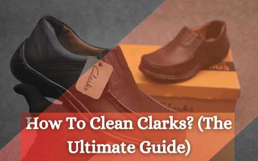 How To Clean Clarks? (The Ultimate Guide) - Freaky Shoes®